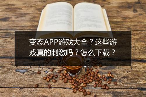 变态APP游戏大全?这些游戏真的刺激吗?怎么下载?
