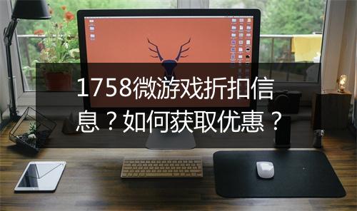 1758微游戏折扣信息?如何获取优惠?