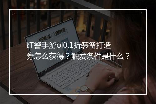 红警手游ol0.1折装备打造券怎么获得?触发条件是什么?