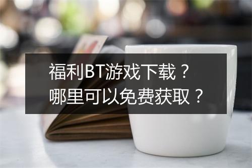 福利BT游戏下载?哪里可以免费获取?