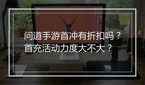 问道手游首冲有折扣吗?首充活动力度大不大?