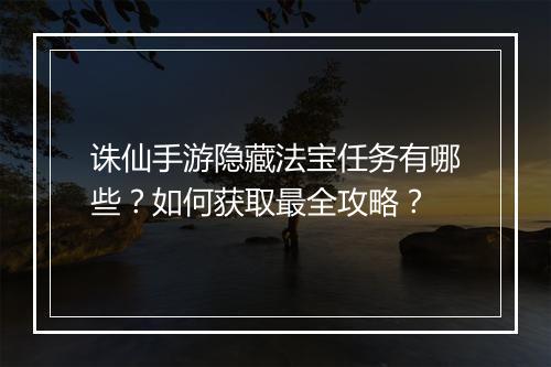 诛仙手游隐藏法宝任务有哪些？如何获取最全攻略？