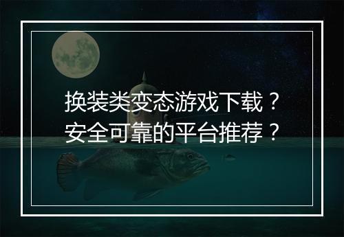 换装类变态游戏下载?安全可靠的平台推荐?