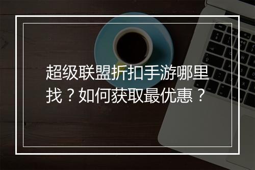 超级联盟折扣手游哪里找?如何获取最优惠?