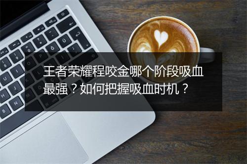 王者荣耀程咬金哪个阶段吸血最强？如何把握吸血时机？