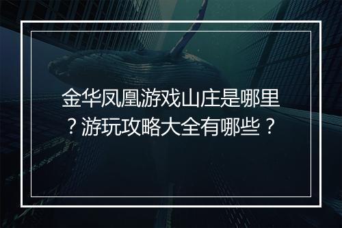 金华凤凰游戏山庄是哪里?游玩攻略大全有哪些?