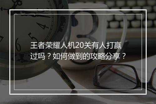 王者荣耀人机20关有人打赢过吗？如何做到的攻略分享？