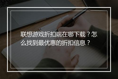 联想游戏折扣端在哪下载?怎么找到最优惠的折扣信息?