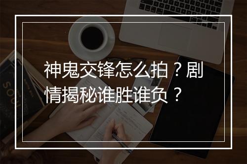 神鬼交锋怎么拍？剧情揭秘谁胜谁负？