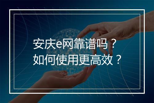 安庆e网靠谱吗?如何使用更高效?