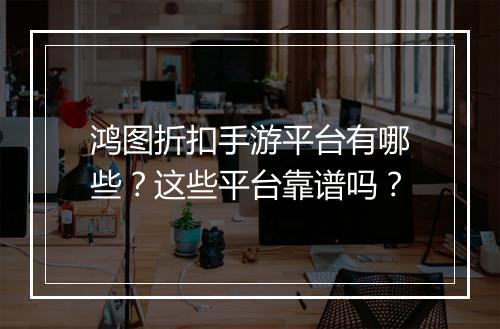 鸿图折扣手游平台有哪些?这些平台靠谱吗?