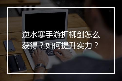逆水寒手游折柳剑怎么获得?如何提升实力?