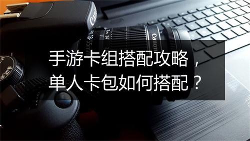 手游卡组搭配攻略，单人卡包如何搭配？