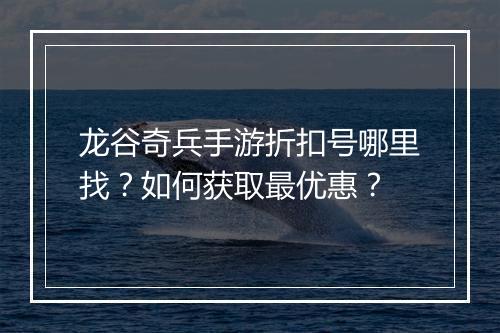 龙谷奇兵手游折扣号哪里找?如何获取最优惠?