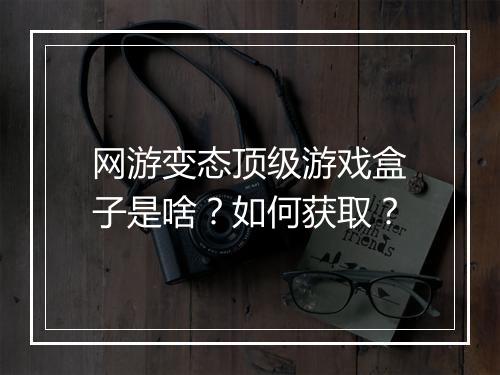 网游变态顶级游戏盒子是啥?如何获取?