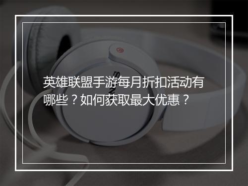 英雄联盟手游每月折扣活动有哪些?如何获取最大优惠?