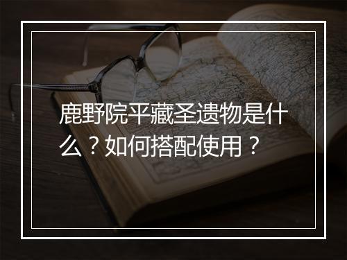 鹿野院平藏圣遗物是什么？如何搭配使用？