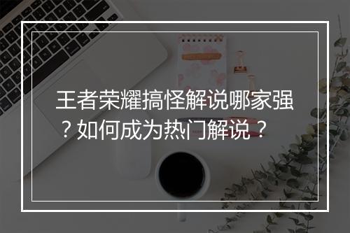 王者荣耀搞怪解说哪家强？如何成为热门解说？