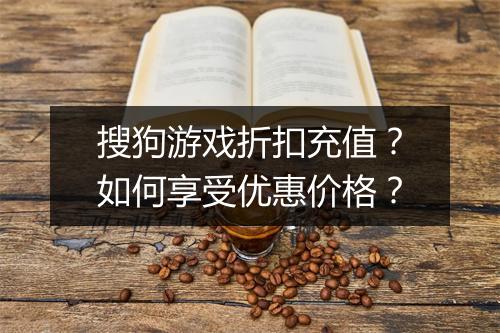 搜狗游戏折扣充值?如何享受优惠价格?