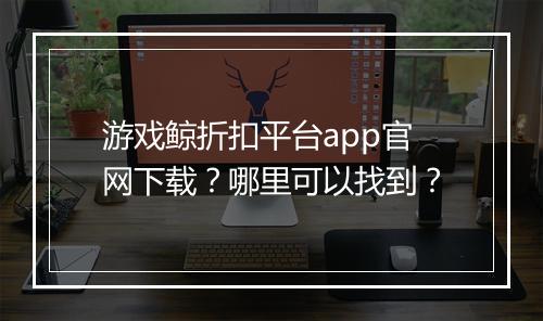 游戏鲸折扣平台app官网下载?哪里可以找到?
