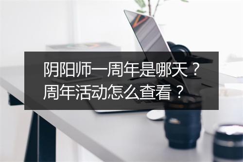 阴阳师一周年是哪天？周年活动怎么查看？