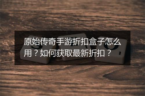 原始传奇手游折扣盒子怎么用?如何获取最新折扣?