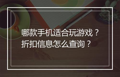哪款手机适合玩游戏?折扣信息怎么查询?