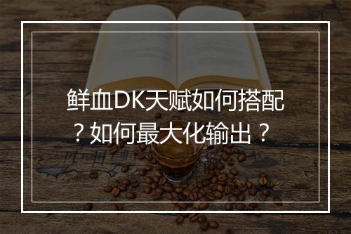 鲜血DK天赋如何搭配?如何最大化输出?