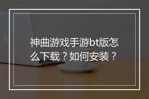 神曲游戏手游bt版怎么下载?如何安装?