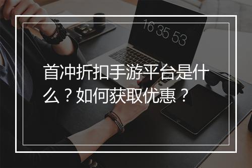 首冲折扣手游平台是什么?如何获取优惠?