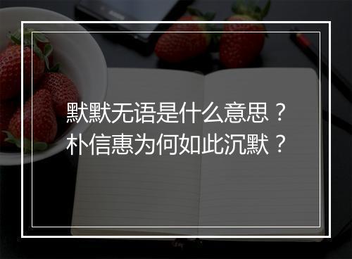 默默无语是什么意思?朴信惠为何如此沉默?