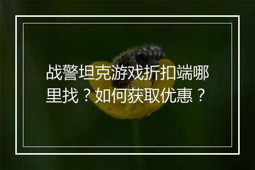 战警坦克游戏折扣端哪里找?如何获取优惠?