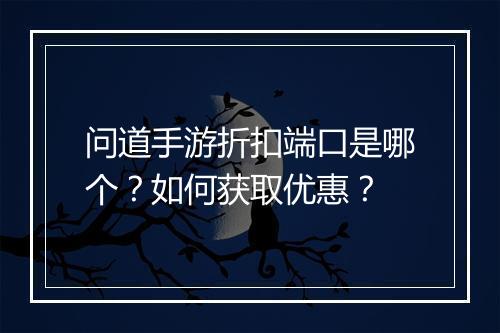 问道手游折扣端口是哪个?如何获取优惠?