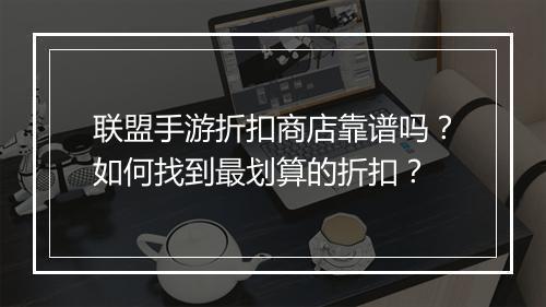 联盟手游折扣商店靠谱吗?如何找到最划算的折扣?