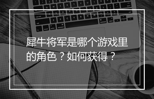 犀牛将军是哪个游戏里的角色?如何获得?