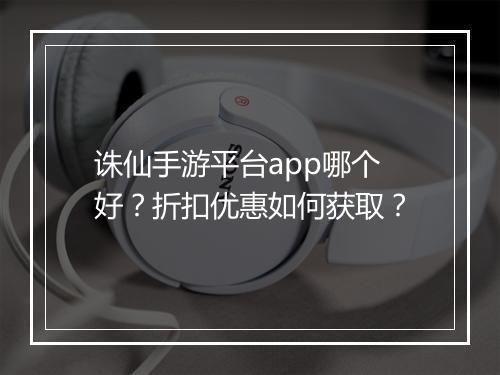 诛仙手游平台app哪个好?折扣优惠如何获取?