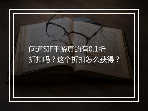 问道SIF手游真的有0.1折折扣吗?这个折扣怎么获得?