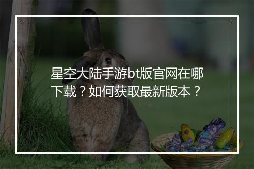 星空大陆手游bt版官网在哪下载?如何获取最新版本?