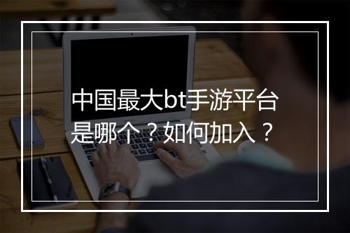 中国最大bt手游平台是哪个?如何加入?