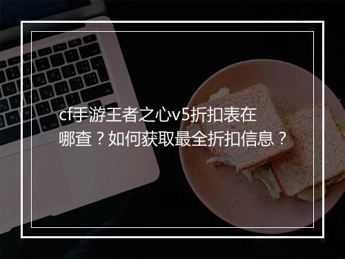 cf手游王者之心v5折扣表在哪查?如何获取最全折扣信息?