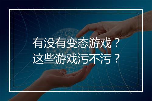 有没有变态游戏？这些游戏污不污？