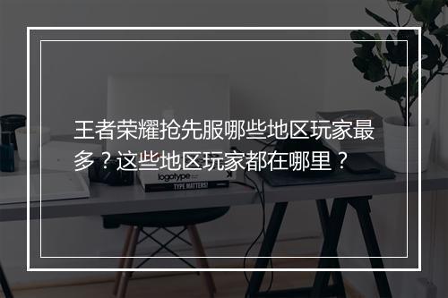 王者荣耀抢先服哪些地区玩家最多？这些地区玩家都在哪里？