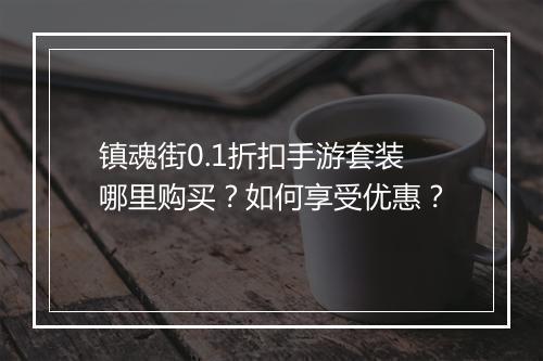 镇魂街0.1折扣手游套装哪里购买?如何享受优惠?