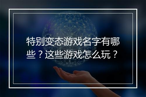 特别变态游戏名字有哪些?这些游戏怎么玩?