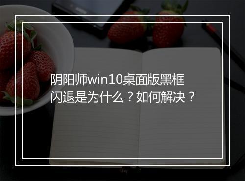 阴阳师win10桌面版黑框闪退是为什么？如何解决？