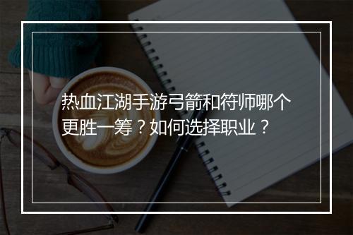 热血江湖手游弓箭和符师哪个更胜一筹？如何选择职业？