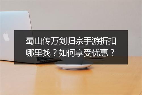 蜀山传万剑归宗手游折扣哪里找?如何享受优惠?