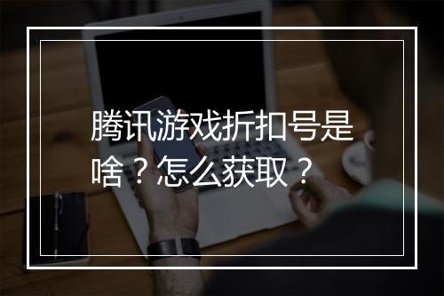 腾讯游戏折扣号是啥?怎么获取?