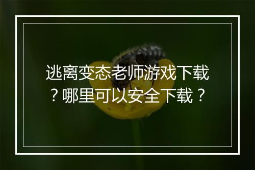 逃离变态老师游戏下载？哪里可以安全下载？