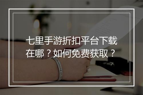 七里手游折扣平台下载在哪?如何免费获取?